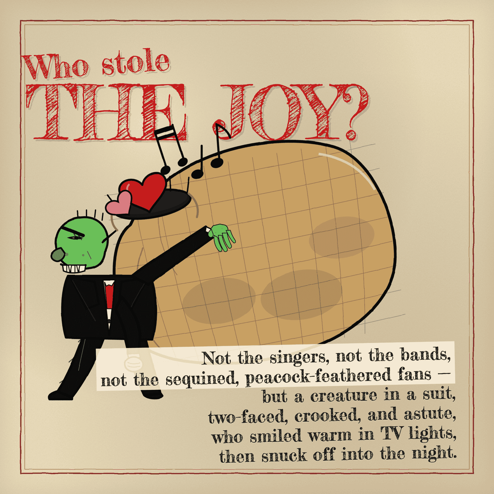 A green figure in a black suit creeps sideways across cream paper, a burlap sack over one shoulder, the sack's mouth spilling hearts and music notes. The headline above reads: Who stole the joy? Not the singers, not the bands, not the sequined, peacock-feathered fans — but a creature in a suit, two-faced, crooked, and astute, who smiled warm in TV lights, then snuck off into the night.